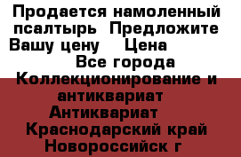 Продается намоленный псалтырь. Предложите Вашу цену! › Цена ­ 600 000 - Все города Коллекционирование и антиквариат » Антиквариат   . Краснодарский край,Новороссийск г.